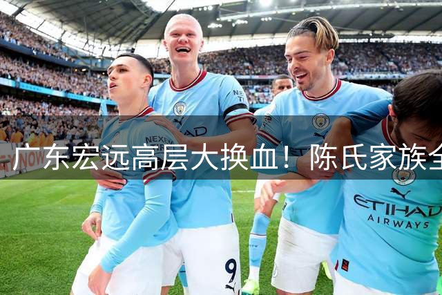 广东宏远高层大换血！陈氏家族全面掌权 胡明轩留队悬念揭晓